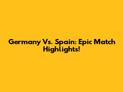 Germany Vs. Spain: Epic Match Highlights!