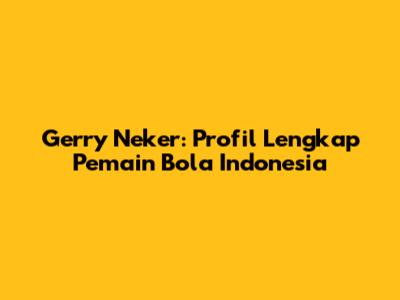 Gerry Neker: Profil Lengkap Pemain Bola Indonesia