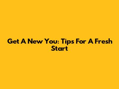 Get A New You: Tips For A Fresh Start
