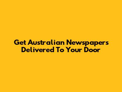 Get Australian Newspapers Delivered To Your Door