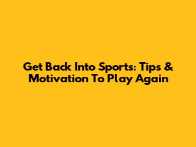 Get Back Into Sports: Tips & Motivation To Play Again