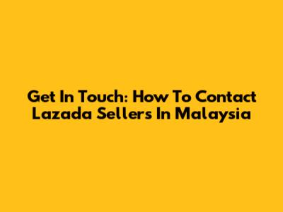 Get In Touch: How To Contact Lazada Sellers In Malaysia