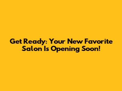 Get Ready: Your New Favorite Salon Is Opening Soon!