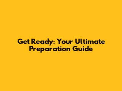 Get Ready: Your Ultimate Preparation Guide