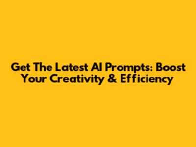 Get The Latest AI Prompts: Boost Your Creativity & Efficiency