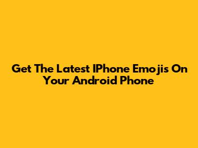 Get The Latest IPhone Emojis On Your Android Phone