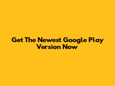 Get The Newest Google Play Version Now