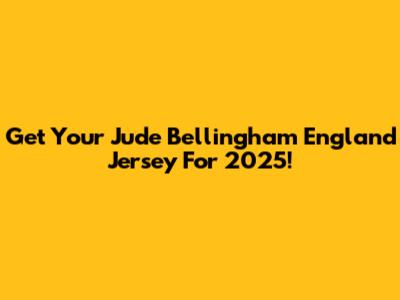 Get Your Jude Bellingham England Jersey For 2025!
