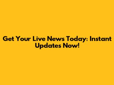 Get Your Live News Today: Instant Updates Now!