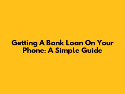 Getting A Bank Loan On Your Phone: A Simple Guide