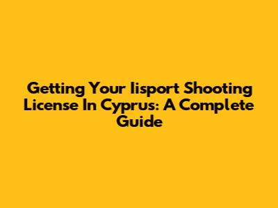 Getting Your Iisport Shooting License In Cyprus: A Complete Guide