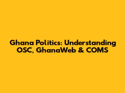 Ghana Politics: Understanding OSC, GhanaWeb & COMS