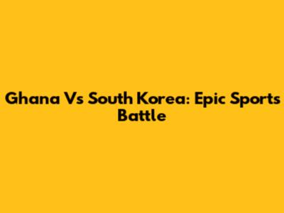 Ghana Vs South Korea: Epic Sports Battle
