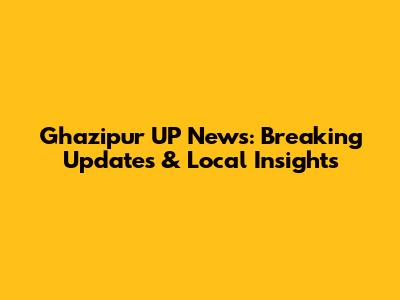 Ghazipur UP News: Breaking Updates & Local Insights