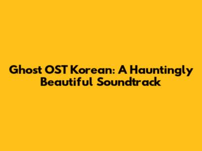 Ghost OST Korean: A Hauntingly Beautiful Soundtrack