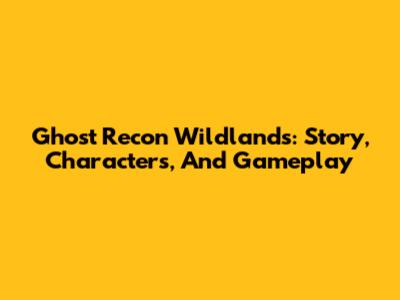 Ghost Recon Wildlands: Story, Characters, And Gameplay