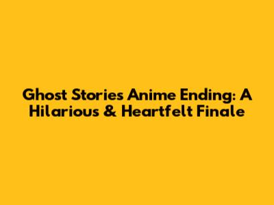 Ghost Stories Anime Ending: A Hilarious & Heartfelt Finale