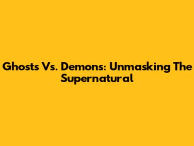 Ghosts Vs. Demons: Unmasking The Supernatural