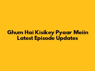 Ghum Hai Kisikey Pyaar Meiin Latest Episode Updates