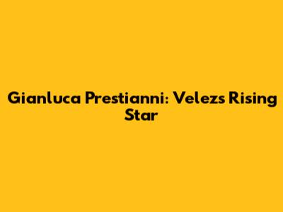 Gianluca Prestianni: Velez's Rising Star