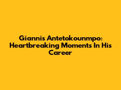 Giannis Antetokounmpo: Heartbreaking Moments In His Career