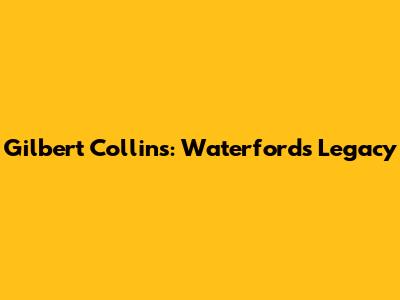 Gilbert Collins: Waterford's Legacy