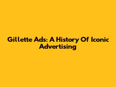 Gillette Ads: A History Of Iconic Advertising