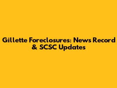 Gillette Foreclosures: News Record & SCSC Updates