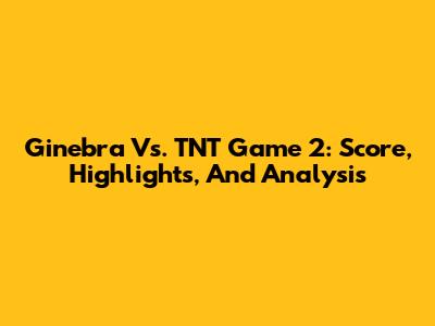 Ginebra Vs. TNT Game 2: Score, Highlights, And Analysis