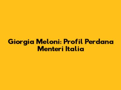 Giorgia Meloni: Profil Perdana Menteri Italia