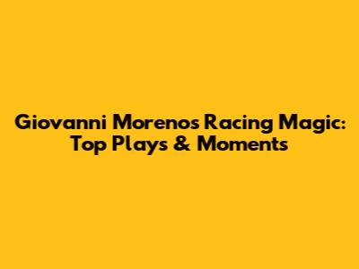 Giovanni Moreno's Racing Magic: Top Plays & Moments