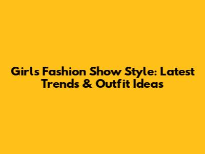 Girl's Fashion Show Style: Latest Trends & Outfit Ideas