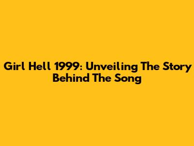 Girl Hell 1999: Unveiling The Story Behind The Song