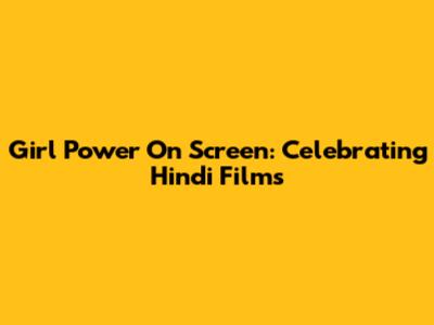 Girl Power On Screen: Celebrating Hindi Films