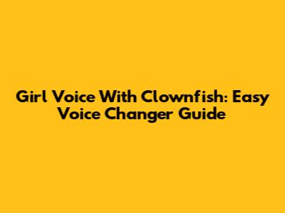 Girl Voice With Clownfish: Easy Voice Changer Guide