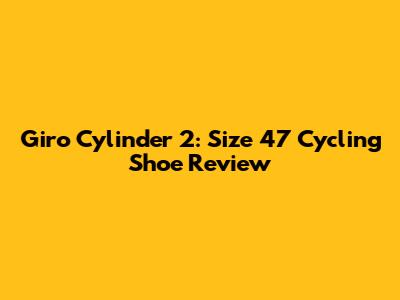 Giro Cylinder 2: Size 47 Cycling Shoe Review