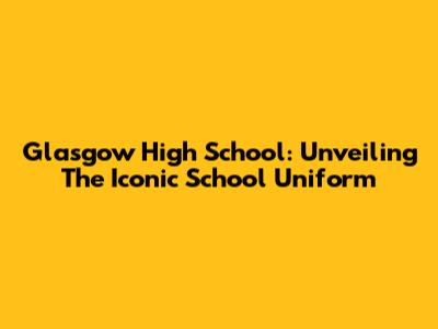 Glasgow High School: Unveiling The Iconic School Uniform