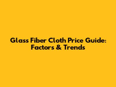 Glass Fiber Cloth Price Guide: Factors & Trends
