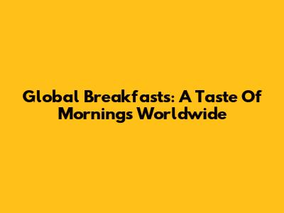 Global Breakfasts: A Taste Of Mornings Worldwide