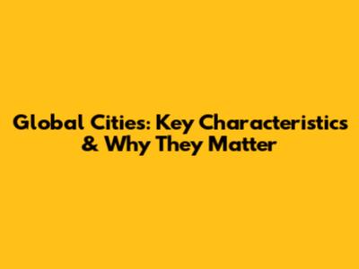 Global Cities: Key Characteristics & Why They Matter