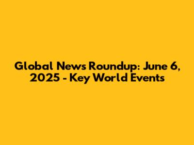 Global News Roundup: June 6, 2025 - Key World Events
