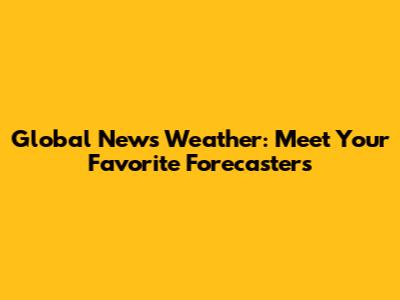 Global News Weather: Meet Your Favorite Forecasters