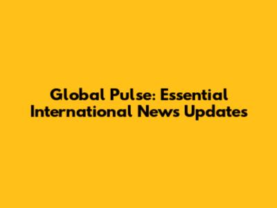 Global Pulse: Essential International News Updates