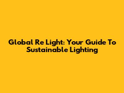 Global Re Light: Your Guide To Sustainable Lighting
