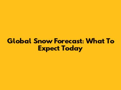 Global Snow Forecast: What To Expect Today