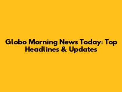 Globo Morning News Today: Top Headlines & Updates