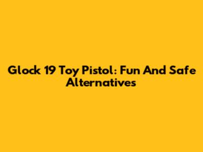Glock 19 Toy Pistol: Fun And Safe Alternatives