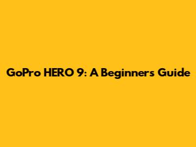 GoPro HERO 9: A Beginner's Guide