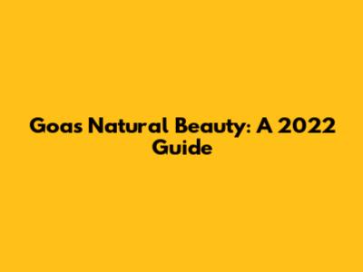 Goa's Natural Beauty: A 2022 Guide
