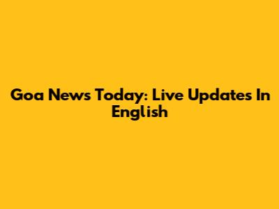 Goa News Today: Live Updates In English